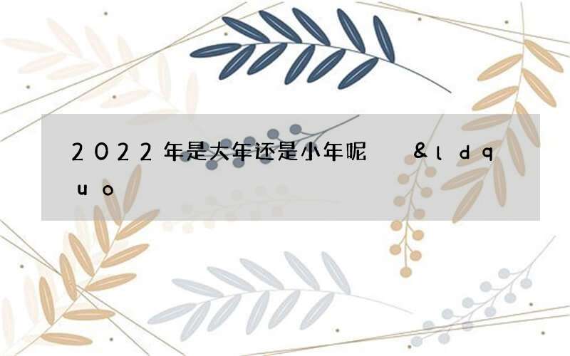 2022年是大年还是小年呢  &ldquo;扫房子&rdquo;的寓意